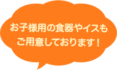 お子様用の食器やイスもご用意しております！ 